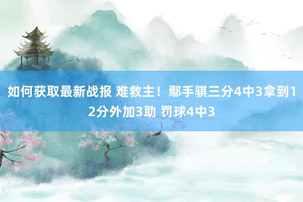 如何获取最新战报 难救主！鄢手骐三分4中3拿到12分外加3助 罚球4中3