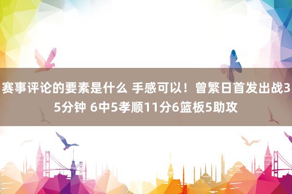 赛事评论的要素是什么 手感可以！曾繁日首发出战35分钟 6中5孝顺11分6篮板5助攻