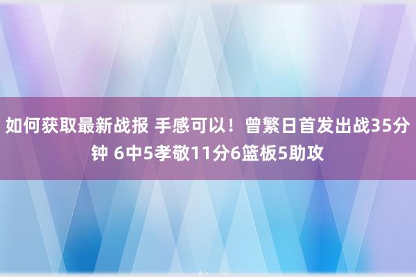 如何获取最新战报 手感可以！曾繁日首发出战35分钟 6中5孝敬11分6篮板5助攻