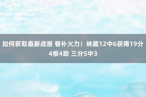 如何获取最新战报 替补火力！林葳12中6获得19分4板4助 三分5中3