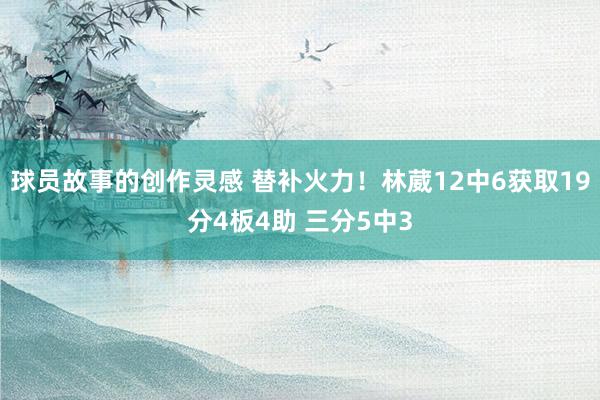 球员故事的创作灵感 替补火力！林葳12中6获取19分4板4助 三分5中3