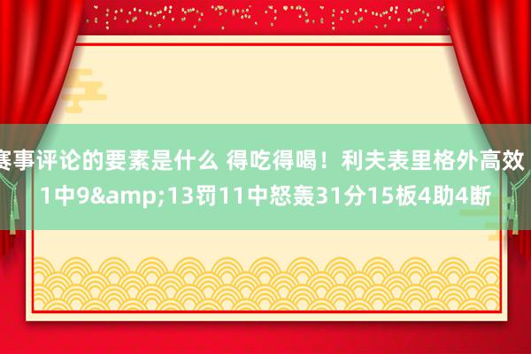 赛事评论的要素是什么 得吃得喝！利夫表里格外高效 11中9&13罚11中怒轰31分15板4助4断