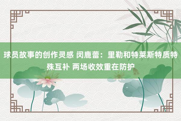 球员故事的创作灵感 闵鹿蕾：里勒和特莱斯特质特殊互补 两场收效重在防护