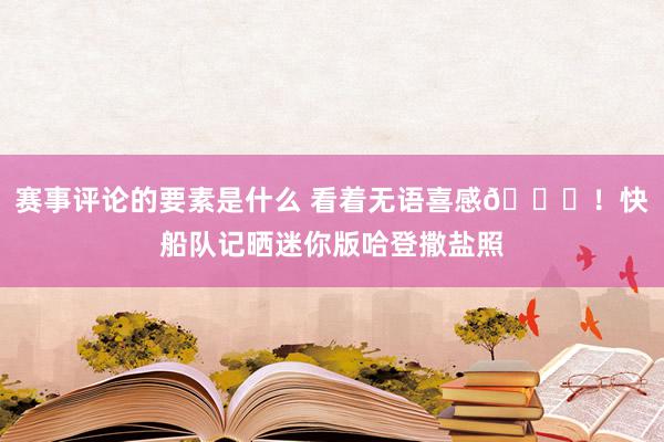 赛事评论的要素是什么 看着无语喜感😜！快船队记晒迷你版哈登撒盐照