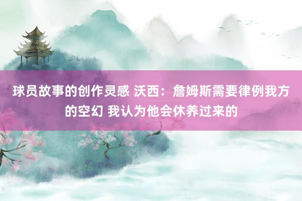 球员故事的创作灵感 沃西：詹姆斯需要律例我方的空幻 我认为他会休养过来的