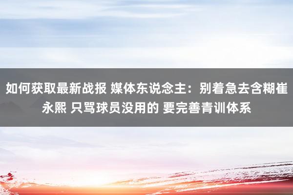 如何获取最新战报 媒体东说念主：别着急去含糊崔永熙 只骂球员没用的 要完善青训体系