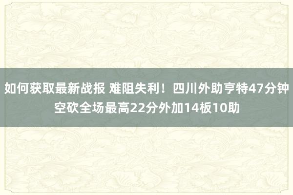 如何获取最新战报 难阻失利！四川外助亨特47分钟空砍全场最高22分外加14板10助