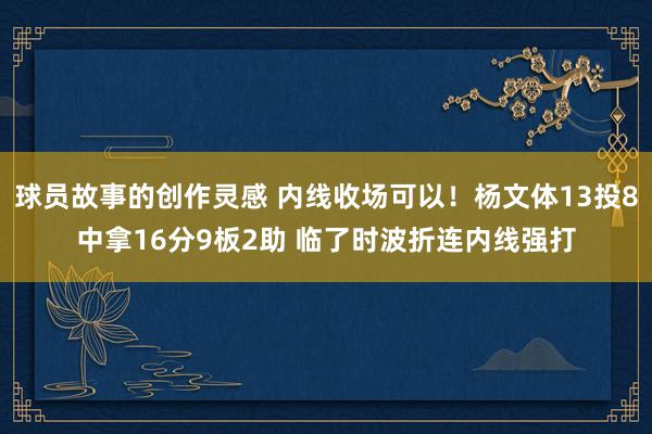 球员故事的创作灵感 内线收场可以！杨文体13投8中拿16分9板2助 临了时波折连内线强打