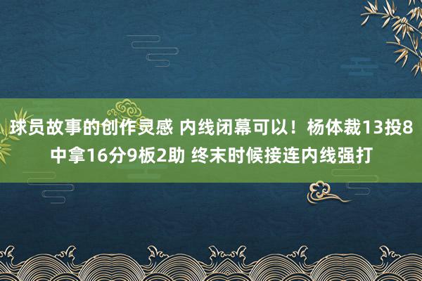 球员故事的创作灵感 内线闭幕可以！杨体裁13投8中拿16分9板2助 终末时候接连内线强打