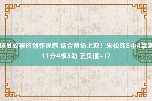 球员故事的创作灵感 结合两场上双！朱松玮8中4拿到11分4板3助 正负值+17