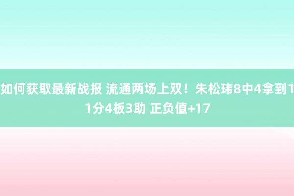 如何获取最新战报 流通两场上双！朱松玮8中4拿到11分4板3助 正负值+17