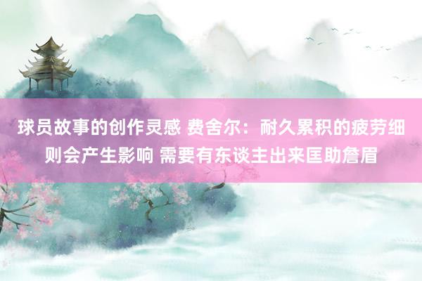 球员故事的创作灵感 费舍尔：耐久累积的疲劳细则会产生影响 需要有东谈主出来匡助詹眉