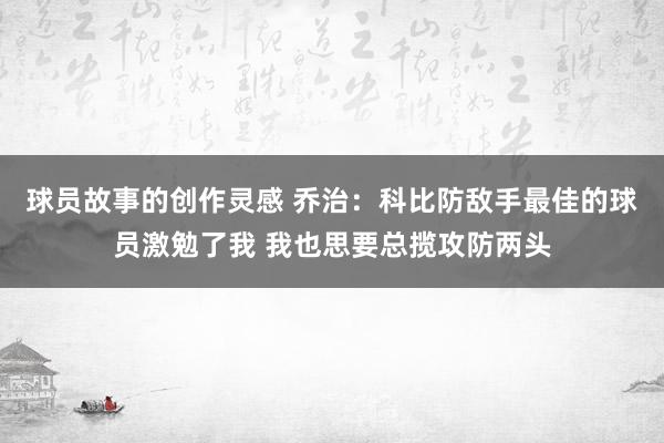 球员故事的创作灵感 乔治：科比防敌手最佳的球员激勉了我 我也思要总揽攻防两头