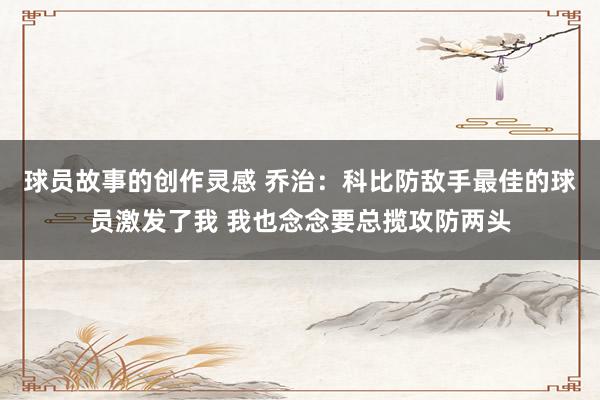 球员故事的创作灵感 乔治：科比防敌手最佳的球员激发了我 我也念念要总揽攻防两头