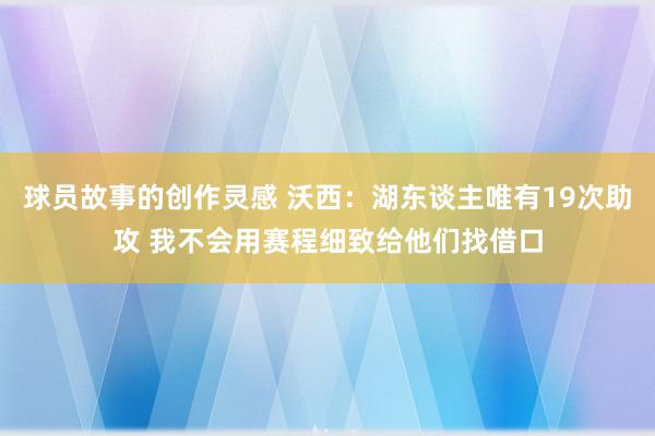 球员故事的创作灵感 沃西：湖东谈主唯有19次助攻 我不会用赛程细致给他们找借口