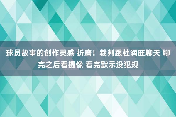 球员故事的创作灵感 折磨！裁判跟杜润旺聊天 聊完之后看摄像 看完默示没犯规