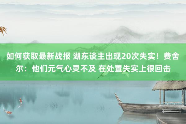 如何获取最新战报 湖东谈主出现20次失实！费舍尔：他们元气心灵不及 在处置失实上很回击