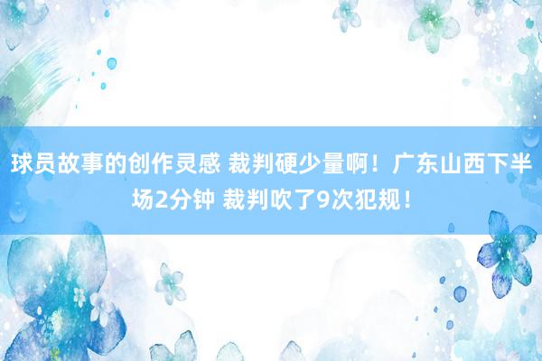 球员故事的创作灵感 裁判硬少量啊！广东山西下半场2分钟 裁判吹了9次犯规！