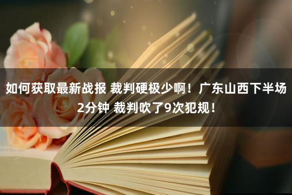 如何获取最新战报 裁判硬极少啊！广东山西下半场2分钟 裁判吹了9次犯规！