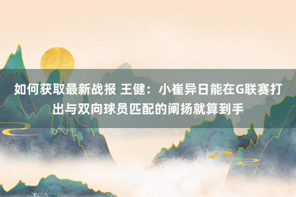 如何获取最新战报 王健：小崔异日能在G联赛打出与双向球员匹配的阐扬就算到手