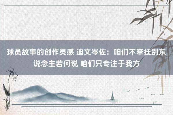 球员故事的创作灵感 迪文岑佐：咱们不牵挂别东说念主若何说 咱们只专注于我方