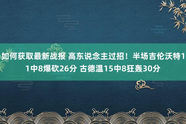 如何获取最新战报 高东说念主过招！半场吉伦沃特11中8爆砍26分 古德温15中8狂轰30分