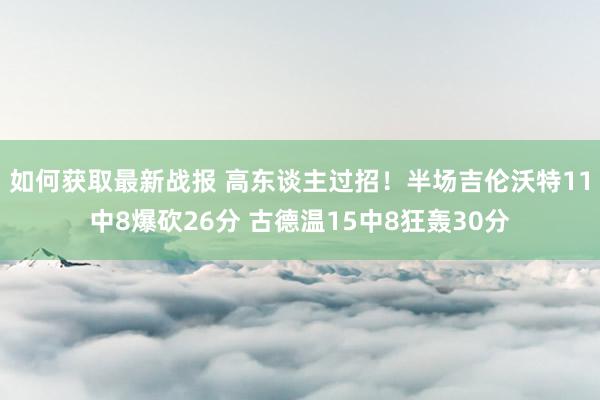 如何获取最新战报 高东谈主过招！半场吉伦沃特11中8爆砍26分 古德温15中8狂轰30分