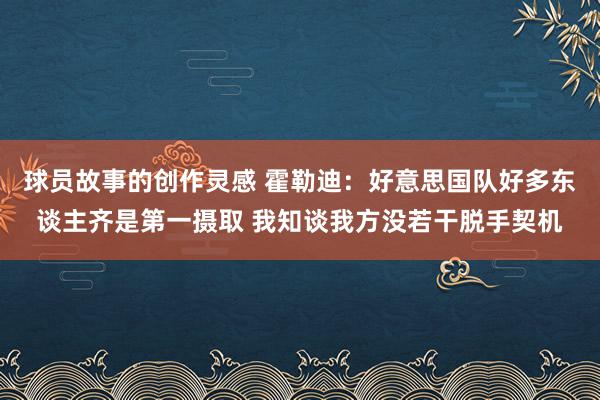 球员故事的创作灵感 霍勒迪：好意思国队好多东谈主齐是第一摄取 我知谈我方没若干脱手契机