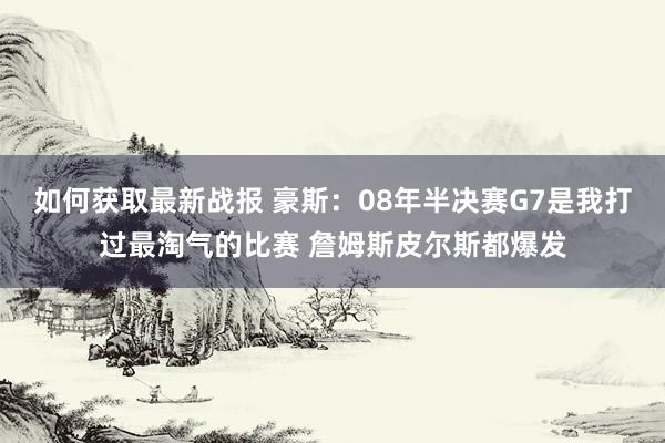 如何获取最新战报 豪斯：08年半决赛G7是我打过最淘气的比赛 詹姆斯皮尔斯都爆发