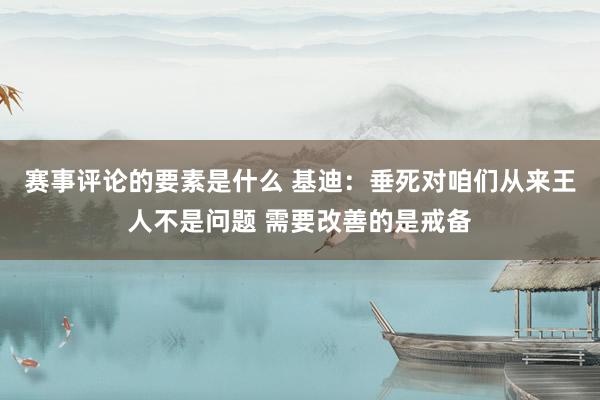 赛事评论的要素是什么 基迪：垂死对咱们从来王人不是问题 需要改善的是戒备