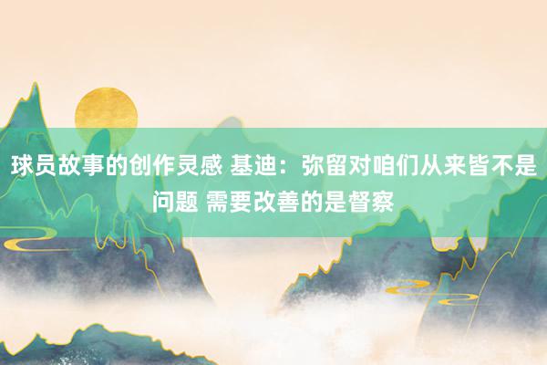 球员故事的创作灵感 基迪：弥留对咱们从来皆不是问题 需要改善的是督察