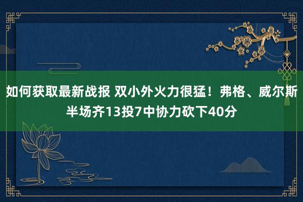 如何获取最新战报 双小外火力很猛！弗格、威尔斯半场齐13投7中协力砍下40分