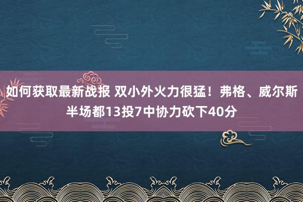 如何获取最新战报 双小外火力很猛！弗格、威尔斯半场都13投7中协力砍下40分