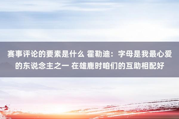 赛事评论的要素是什么 霍勒迪：字母是我最心爱的东说念主之一 在雄鹿时咱们的互助相配好