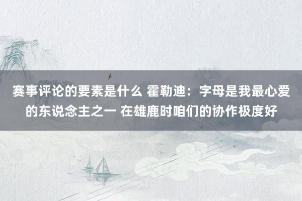 赛事评论的要素是什么 霍勒迪：字母是我最心爱的东说念主之一 在雄鹿时咱们的协作极度好