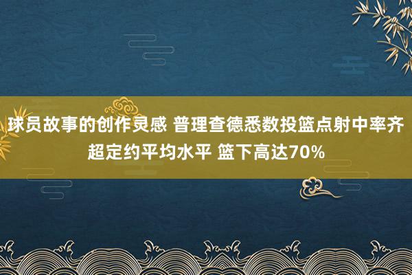 球员故事的创作灵感 普理查德悉数投篮点射中率齐超定约平均水平 篮下高达70%