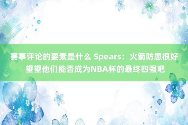 赛事评论的要素是什么 Spears：火箭防患很好 望望他们能否成为NBA杯的最终四强吧