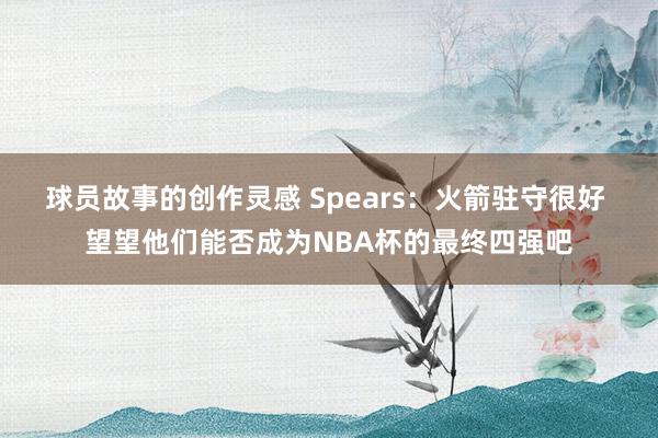 球员故事的创作灵感 Spears：火箭驻守很好 望望他们能否成为NBA杯的最终四强吧