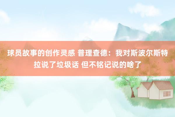 球员故事的创作灵感 普理查德：我对斯波尔斯特拉说了垃圾话 但不铭记说的啥了