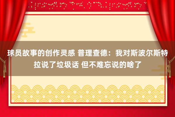 球员故事的创作灵感 普理查德：我对斯波尔斯特拉说了垃圾话 但不难忘说的啥了