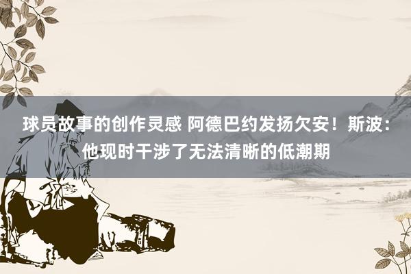 球员故事的创作灵感 阿德巴约发扬欠安！斯波：他现时干涉了无法清晰的低潮期