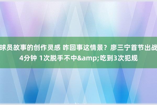 球员故事的创作灵感 咋回事这情景？廖三宁首节出战4分钟 1次脱手不中&吃到3次犯规