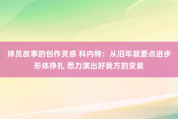 球员故事的创作灵感 科内特：从旧年就要点进步形体挣扎 悉力演出好我方的变装