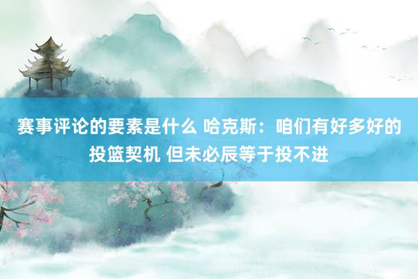 赛事评论的要素是什么 哈克斯：咱们有好多好的投篮契机 但未必辰等于投不进