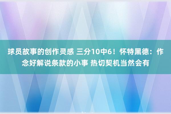 球员故事的创作灵感 三分10中6！怀特黑德：作念好解说条款的小事 热切契机当然会有