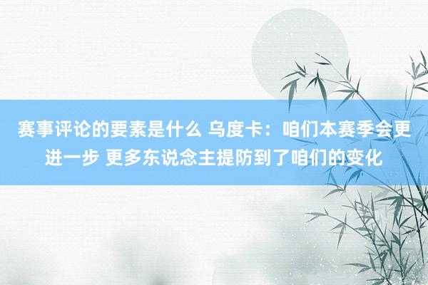 赛事评论的要素是什么 乌度卡：咱们本赛季会更进一步 更多东说念主提防到了咱们的变化