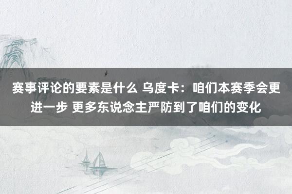 赛事评论的要素是什么 乌度卡：咱们本赛季会更进一步 更多东说念主严防到了咱们的变化