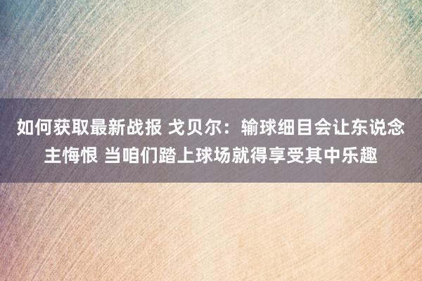 如何获取最新战报 戈贝尔：输球细目会让东说念主悔恨 当咱们踏上球场就得享受其中乐趣