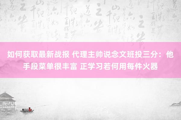 如何获取最新战报 代理主帅说念文班投三分：他手段菜单很丰富 正学习若何用每件火器