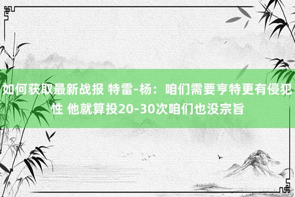 如何获取最新战报 特雷-杨：咱们需要亨特更有侵犯性 他就算投20-30次咱们也没宗旨